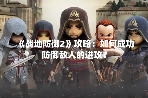 《战地防御2》攻略：如何成功防御敌人的进攻？