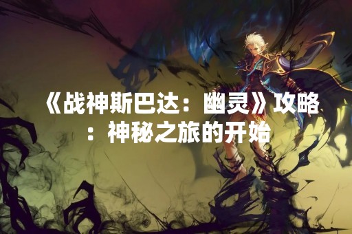 《战神斯巴达：幽灵》攻略：神秘之旅的开始
