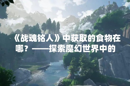 《战魂铭人》中获取的食物在哪？——探索魔幻世界中的美食之旅