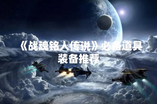 《战魂铭人传说》必备道具装备推荐