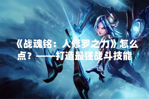 《战魂铭：人修罗之力》怎么点？——打造最强战斗技能