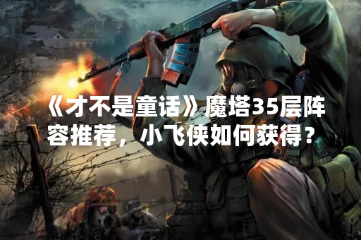 《才不是童话》魔塔35层阵容推荐，小飞侠如何获得？