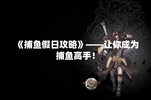 《捕鱼假日攻略》——让你成为捕鱼高手！