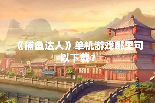 《捕鱼达人》单机游戏哪里可以下载？