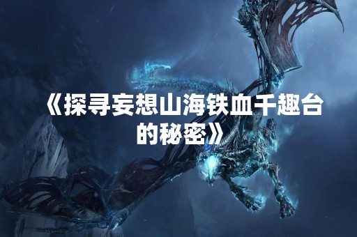 《探寻妄想山海铁血千趣台的秘密》