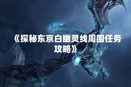 《探秘东京白幽灵线周围任务攻略》