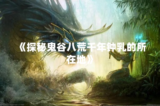 《探秘鬼谷八荒千年钟乳的所在地》