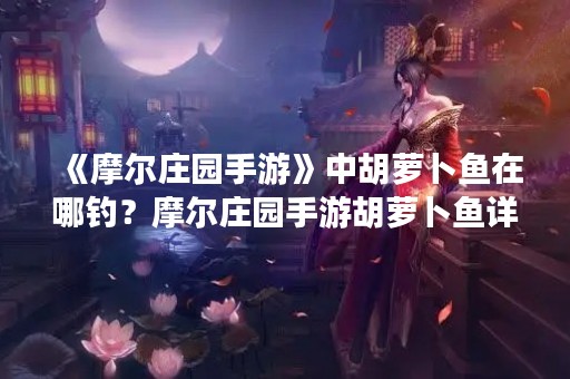 《摩尔庄园手游》中胡萝卜鱼在哪钓？摩尔庄园手游胡萝卜鱼详解