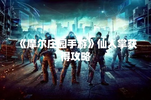 《摩尔庄园手游》仙人掌获得攻略