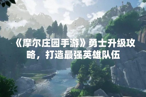 《摩尔庄园手游》勇士升级攻略，打造最强英雄队伍