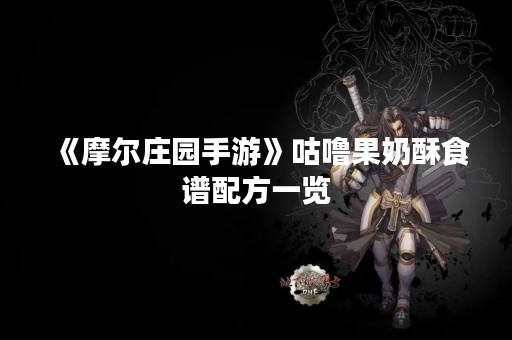 《摩尔庄园手游》咕噜果奶酥食谱配方一览