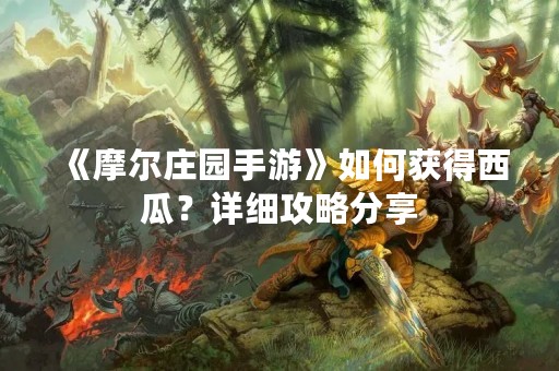 《摩尔庄园手游》如何获得西瓜？详细攻略分享