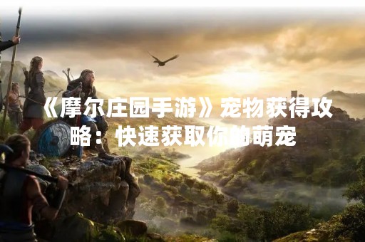 《摩尔庄园手游》宠物获得攻略：快速获取你的萌宠