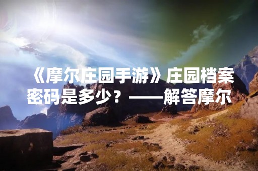 《摩尔庄园手游》庄园档案密码是多少？——解答摩尔庄园手游玩家困扰