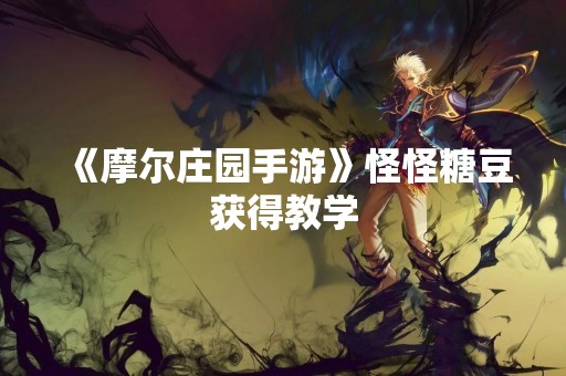 《摩尔庄园手游》怪怪糖豆获得教学