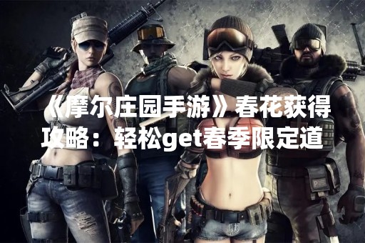 《摩尔庄园手游》春花获得攻略：轻松get春季限定道具