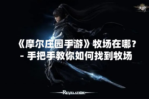 《摩尔庄园手游》牧场在哪？ - 手把手教你如何找到牧场
