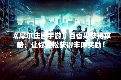 《摩尔庄园手游》百香果获得攻略，让你轻松获得丰厚奖励！