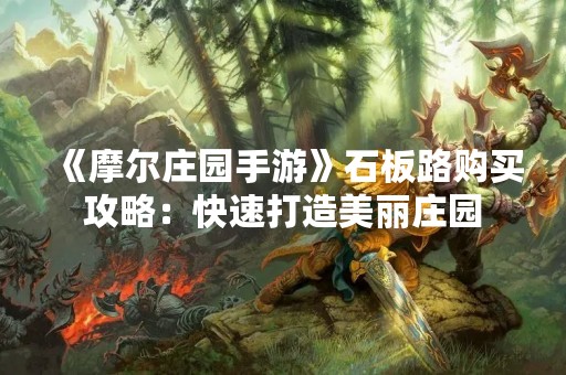 《摩尔庄园手游》石板路购买攻略：快速打造美丽庄园