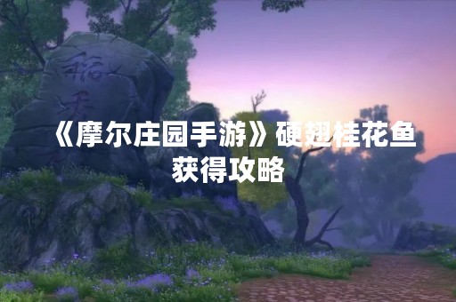 《摩尔庄园手游》硬翅桂花鱼获得攻略