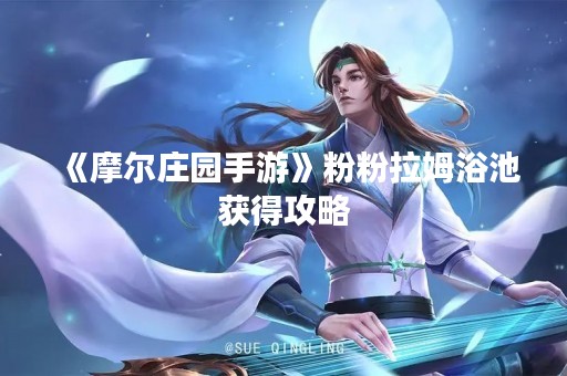 《摩尔庄园手游》粉粉拉姆浴池获得攻略