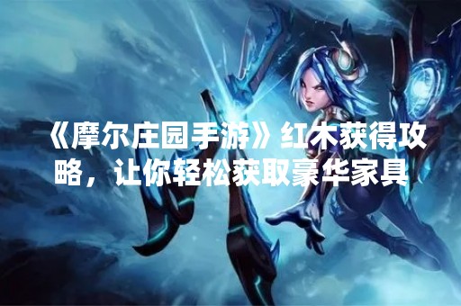 《摩尔庄园手游》红木获得攻略，让你轻松获取豪华家具