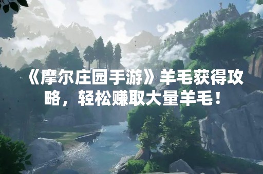 《摩尔庄园手游》羊毛获得攻略，轻松赚取大量羊毛！