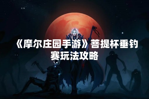 《摩尔庄园手游》菩提杯垂钓赛玩法攻略
