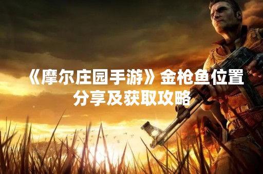 《摩尔庄园手游》金枪鱼位置分享及获取攻略