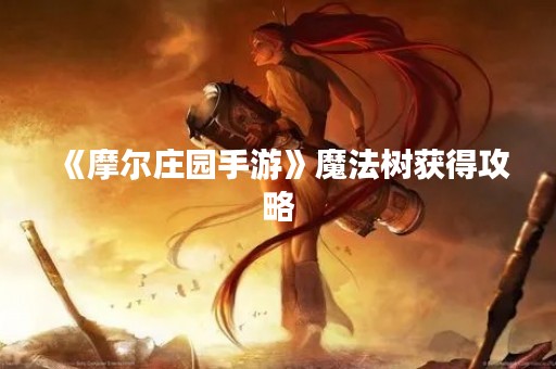 《摩尔庄园手游》魔法树获得攻略