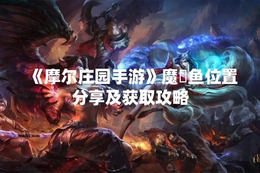 《摩尔庄园手游》魔鳉鱼位置分享及获取攻略 《摩尔庄园手游》魔鳉鱼位置分享及获取攻略