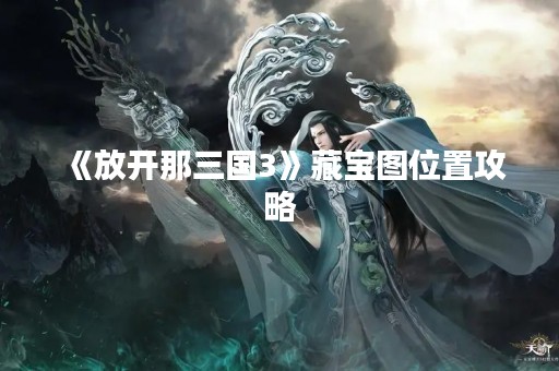 《放开那三国3》藏宝图位置攻略