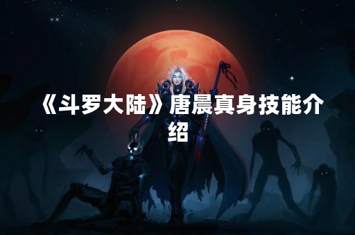 《斗罗大陆》唐晨真身技能介绍