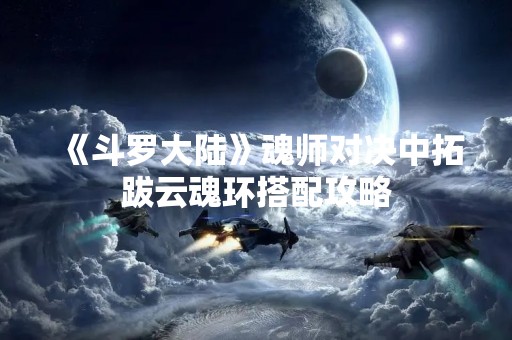 《斗罗大陆》魂师对决中拓跋云魂环搭配攻略