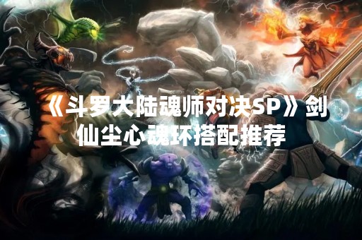 《斗罗大陆魂师对决SP》剑仙尘心魂环搭配推荐