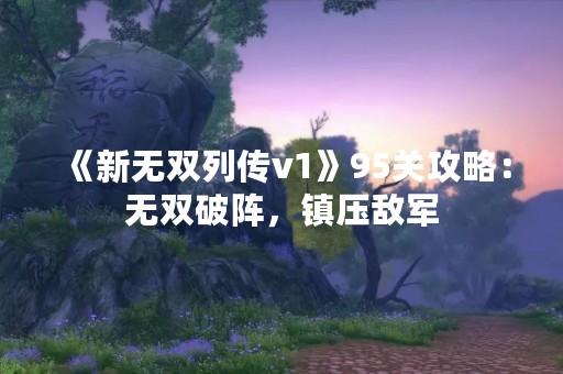 《新无双列传v1》95关攻略：无双破阵，镇压敌军