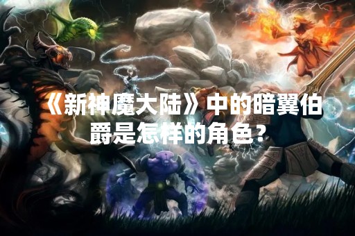 《新神魔大陆》中的暗翼伯爵是怎样的角色？