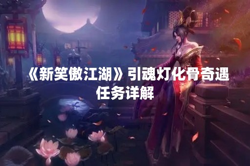 《新笑傲江湖》引魂灯化骨奇遇任务详解
