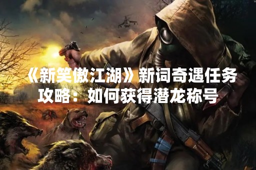 《新笑傲江湖》新词奇遇任务攻略：如何获得潜龙称号