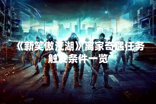 《新笑傲江湖》离家奇遇任务触发条件一览