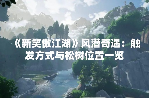《新笑傲江湖》风潜奇遇：触发方式与松树位置一览