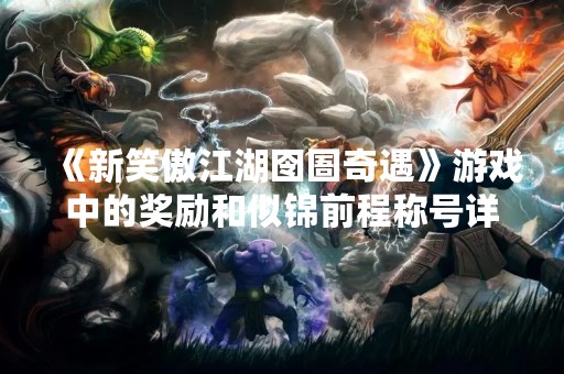 《新笑傲江湖囹圄奇遇》游戏中的奖励和似锦前程称号详解