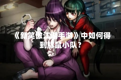 《新笑傲江湖手游》中如何得到豚鼠小队？