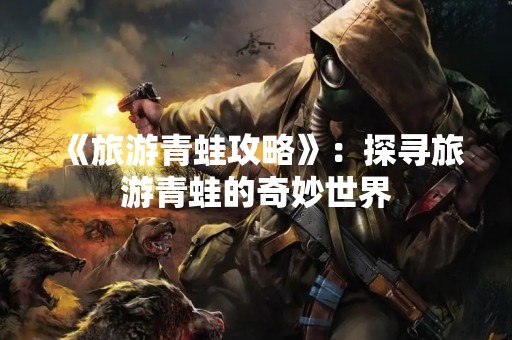 《旅游青蛙攻略》：探寻旅游青蛙的奇妙世界