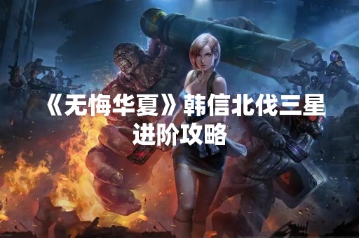 《无悔华夏》韩信北伐三星进阶攻略