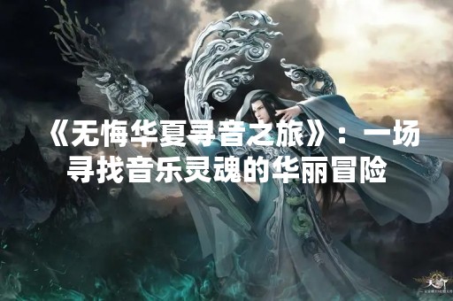 《无悔华夏寻音之旅》：一场寻找音乐灵魂的华丽冒险