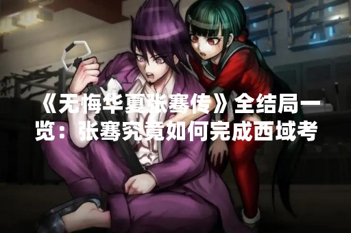 《无悔华夏张骞传》全结局一览：张骞究竟如何完成西域考察任务？