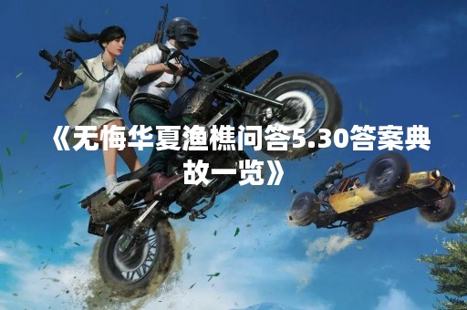 《无悔华夏渔樵问答5.30答案典故一览》