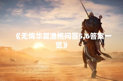 《无悔华夏渔樵问答5.6答案一览》
