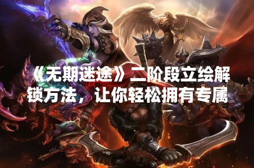 《无期迷途》二阶段立绘解锁方法，让你轻松拥有专属角色外观！